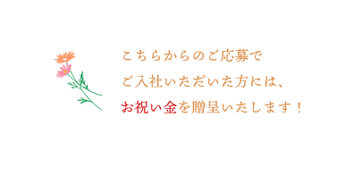 こちらからのご応募でご入社いただいた方には、お祝い金を贈呈いたします！